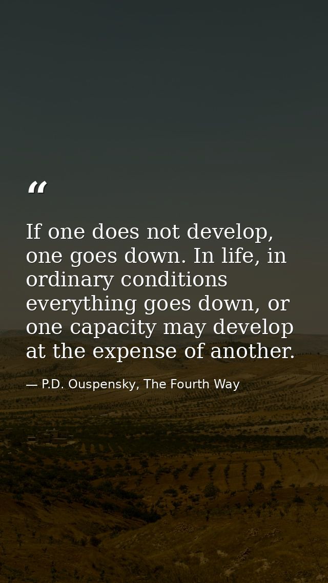 If one does not develop, one goes down. In life, in ordinary conditions everything goes down, or one capacity may develo — P.D. Ouspensky, The Fourth Way