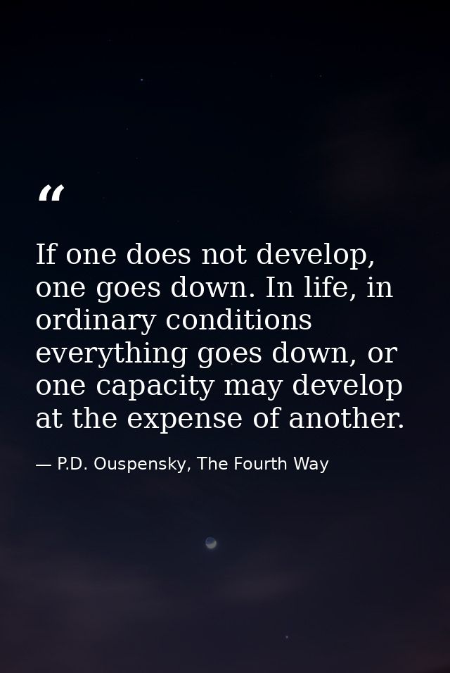 If one does not develop, one goes down. In life, in ordinary conditions everything goes down, or one capacity may develo — P.D. Ouspensky, The Fourth Way