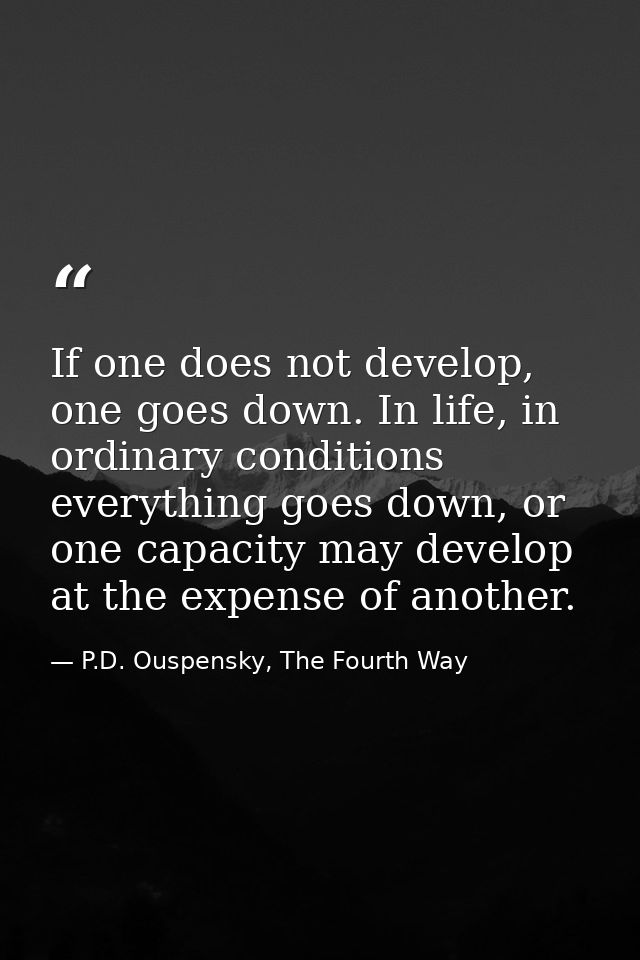 If one does not develop, one goes down. In life, in ordinary conditions everything goes down, or one capacity may develo — P.D. Ouspensky, The Fourth Way