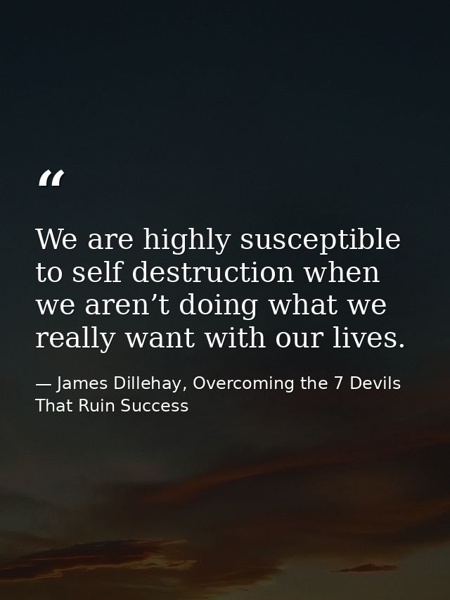 We are highly susceptible to self destruction when we aren’t doing what we really want with our lives. — James Dillehay, Overcoming the 7 Devils That Ruin Success