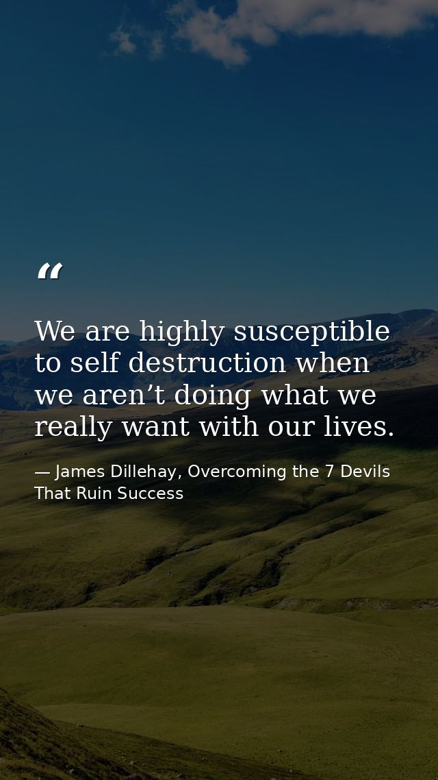 We are highly susceptible to self destruction when we aren’t doing what we really want with our lives. — James Dillehay, Overcoming the 7 Devils That Ruin Success