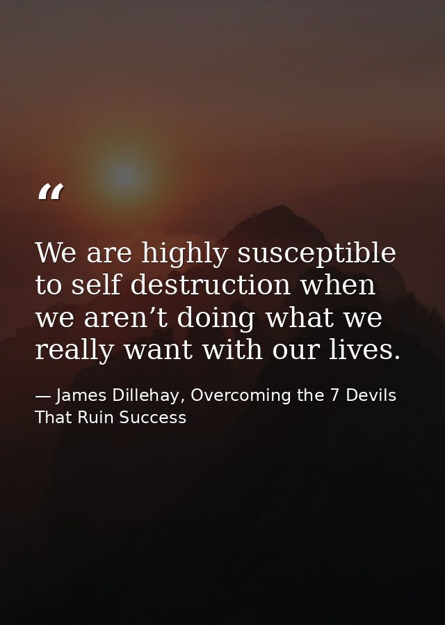 We are highly susceptible to self destruction when we aren’t doing what we really want with our lives. — James Dillehay, Overcoming the 7 Devils That Ruin Success