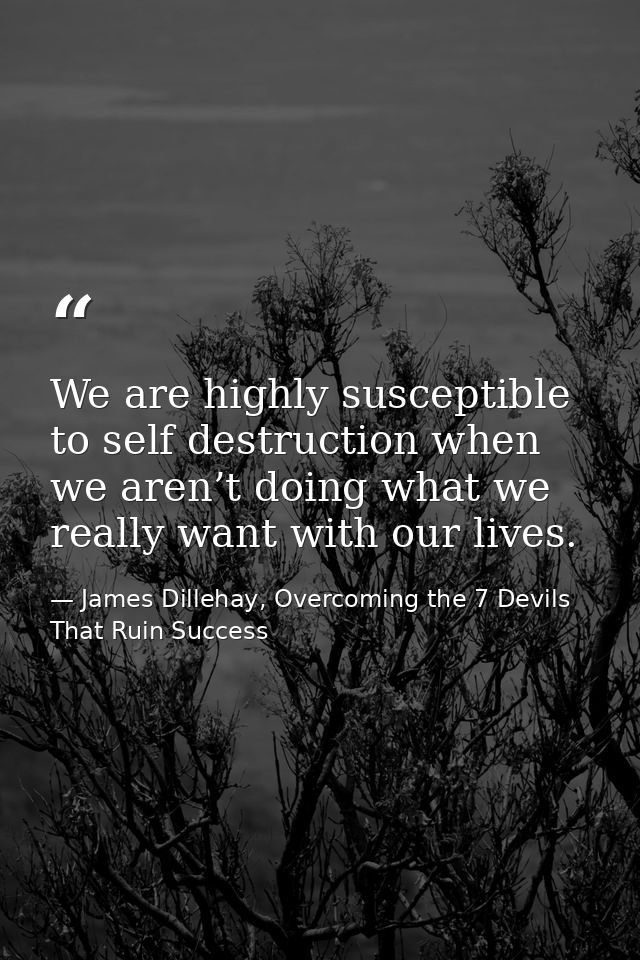 We are highly susceptible to self destruction when we aren’t doing what we really want with our lives. — James Dillehay, Overcoming the 7 Devils That Ruin Success