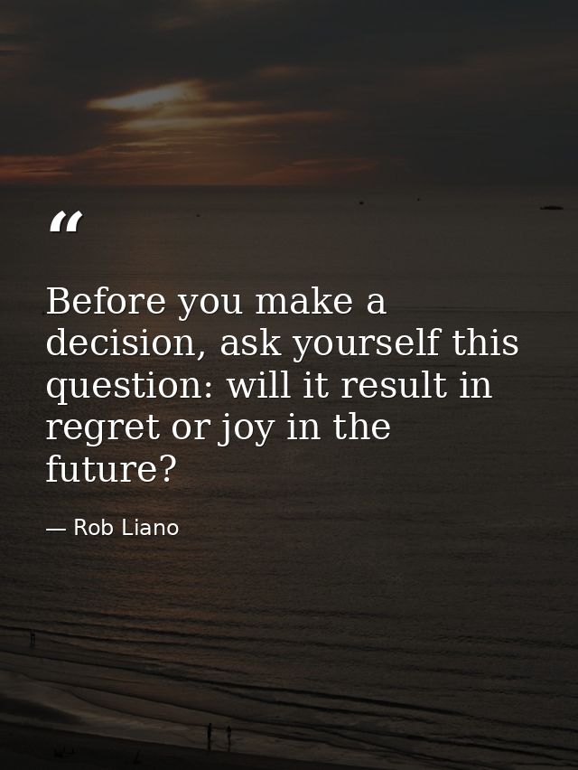 Before you make a decision, ask yourself this question: will it result in regret or joy in the future? — Rob Liano