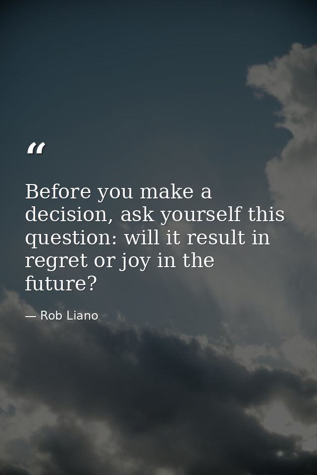 Before you make a decision, ask yourself this question: will it result in regret or joy in the future? — Rob Liano