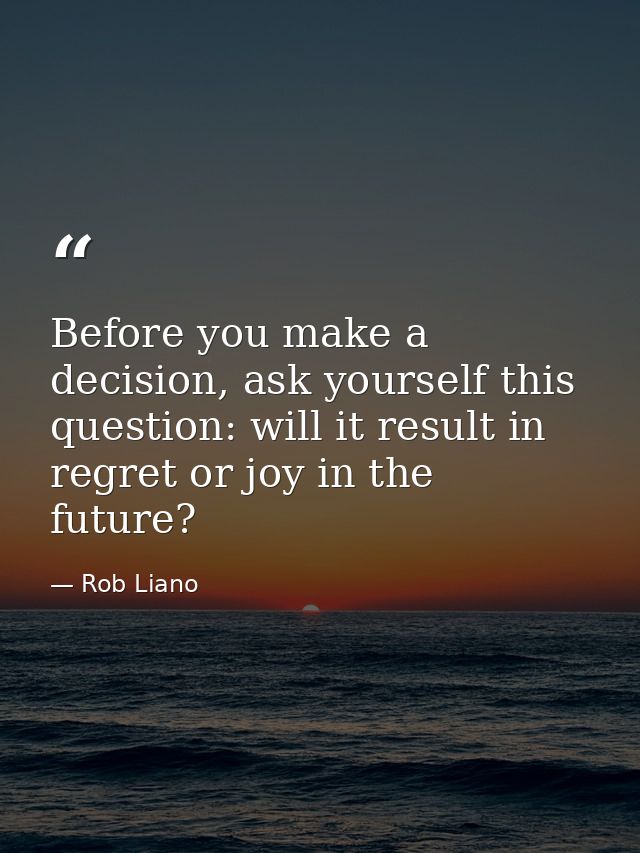 Before you make a decision, ask yourself this question: will it result in regret or joy in the future? — Rob Liano