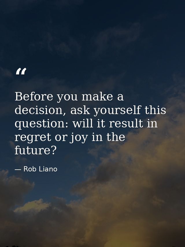 Before you make a decision, ask yourself this question: will it result in regret or joy in the future? — Rob Liano