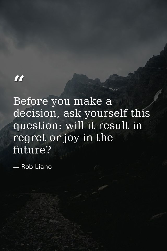 Before you make a decision, ask yourself this question: will it result in regret or joy in the future? — Rob Liano