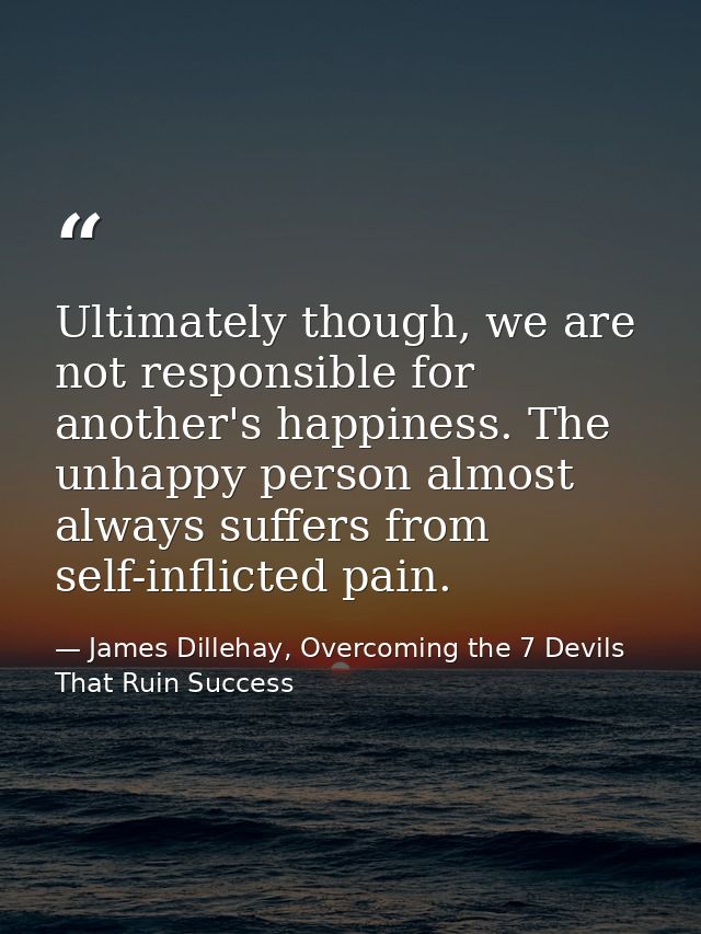 Ultimately though, we are not responsible for another's happiness. The unhappy person almost always suffers from self-in — James Dillehay, Overcoming the 7 Devils That Ruin Success