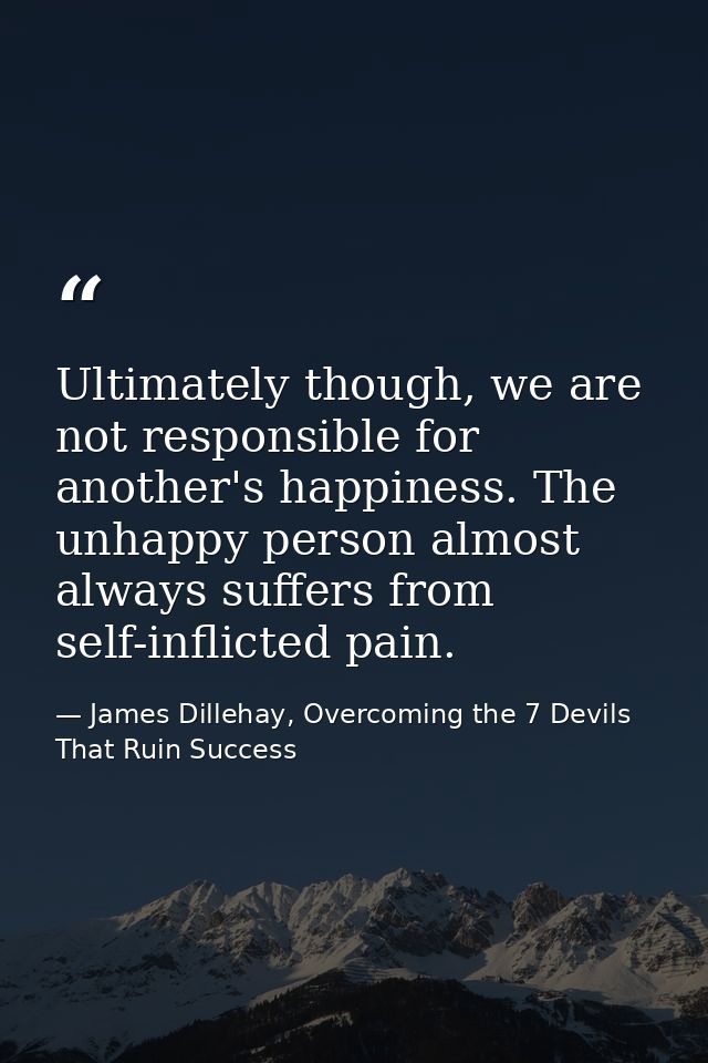 Ultimately though, we are not responsible for another's happiness. The unhappy person almost always suffers from self-in — James Dillehay, Overcoming the 7 Devils That Ruin Success