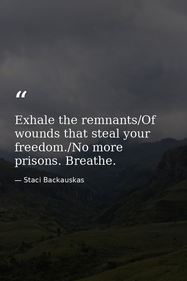 Exhale the remnants/Of wounds that steal your freedom./No more prisons. Breathe. — Staci Backauskas