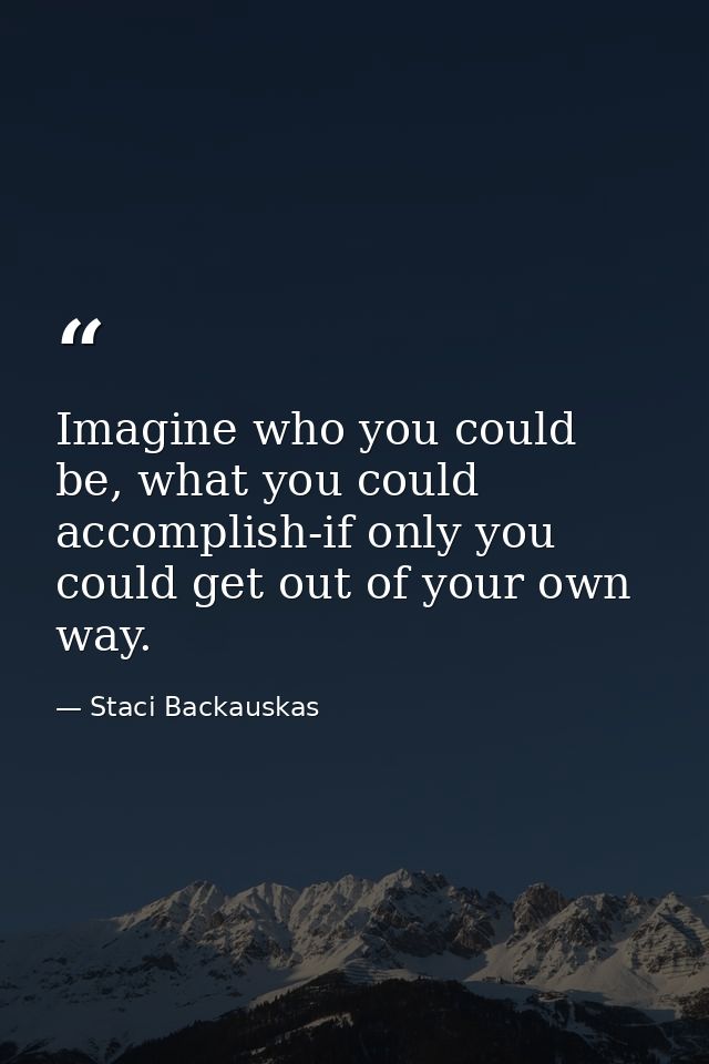 Imagine who you could be, what you could accomplish-if only you could get out of your own way. — Staci Backauskas