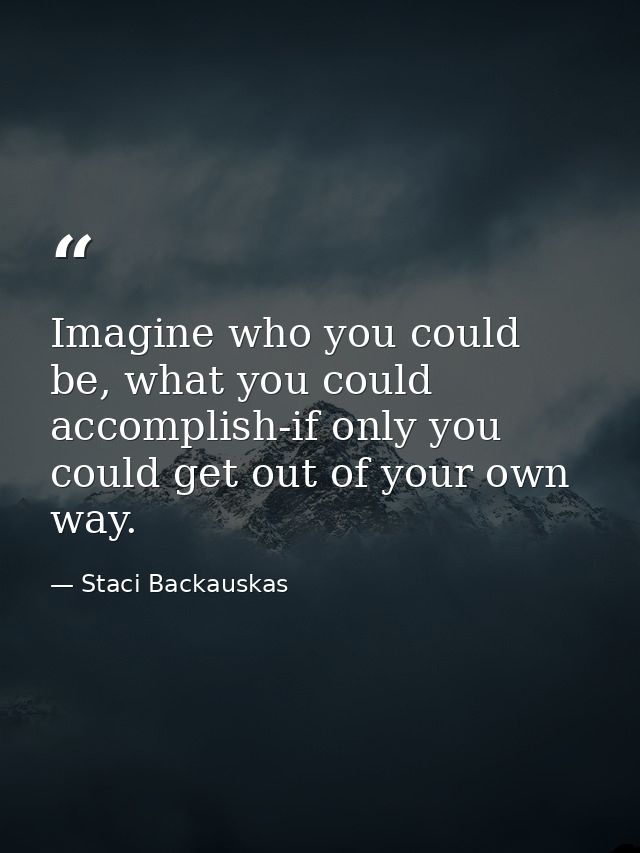 Imagine who you could be, what you could accomplish-if only you could get out of your own way. — Staci Backauskas
