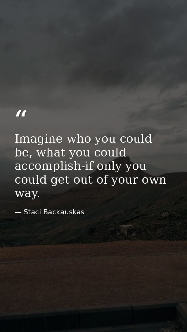 Imagine who you could be, what you could accomplish-if only you could get out of your own way. — Staci Backauskas