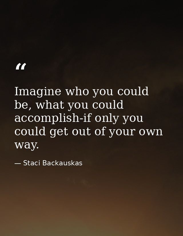 Imagine who you could be, what you could accomplish-if only you could get out of your own way. — Staci Backauskas