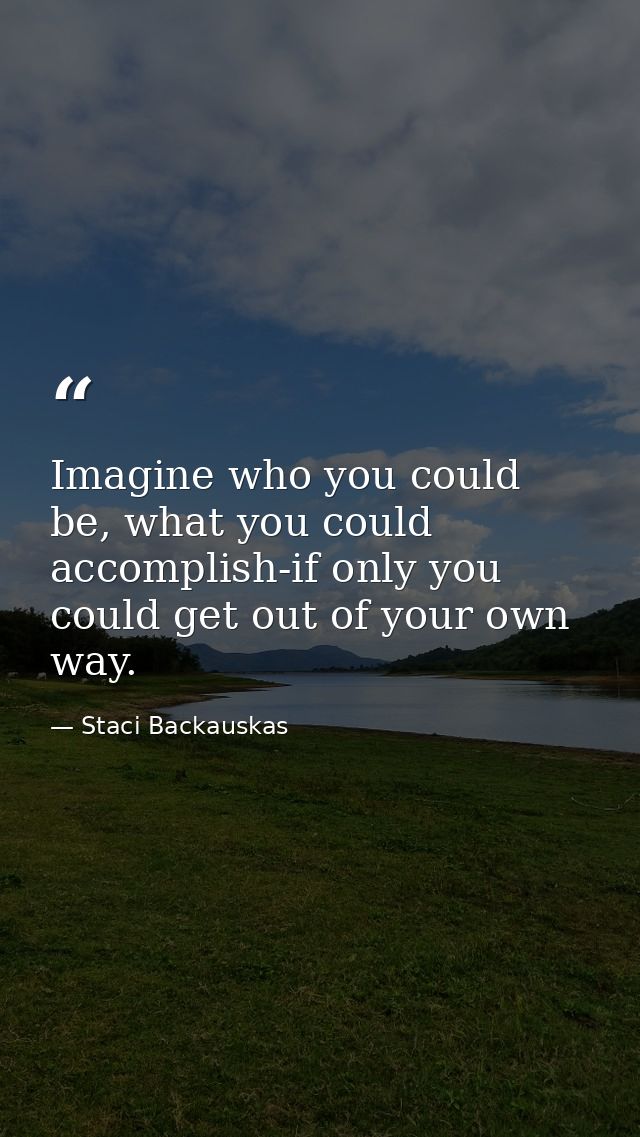 Imagine who you could be, what you could accomplish-if only you could get out of your own way. — Staci Backauskas