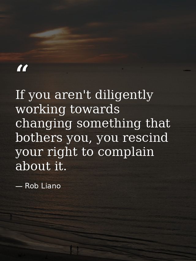 If you aren't diligently working towards changing something that bothers you, you rescind your right to complain about i — Rob Liano