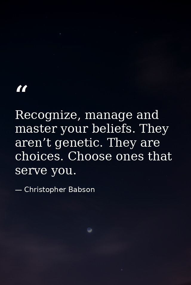 Recognize, manage and master your beliefs. They aren’t genetic. They are choices. Choose ones that serve you. — Christopher Babson