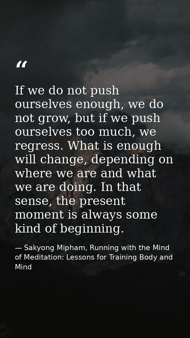If we do not push ourselves enough, we do not grow, but if we push ourselves too much, we regress. What is enough will c — Sakyong Mipham, Running with the Mind of Meditation: Lessons for Training Body and Mind