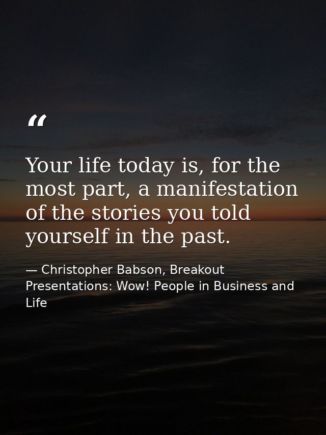 Your life today is, for the most part, a manifestation of the stories you told yourself in the past. — Christopher Babson, Breakout Presentations: Wow! People in Business and Life