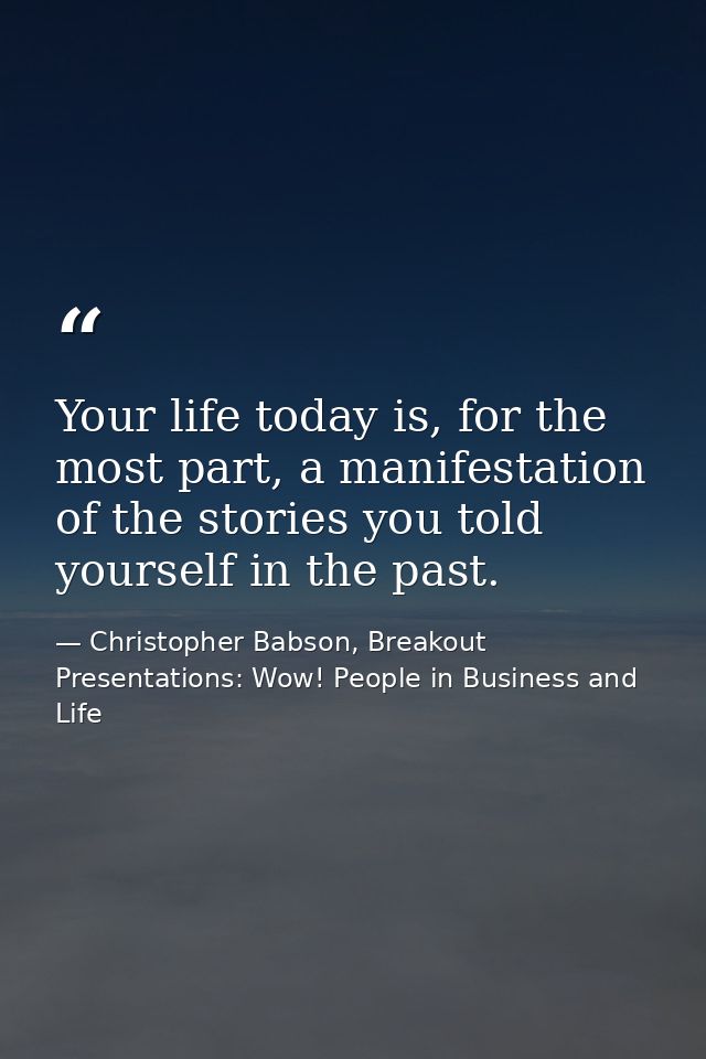 Your life today is, for the most part, a manifestation of the stories you told yourself in the past. — Christopher Babson, Breakout Presentations: Wow! People in Business and Life