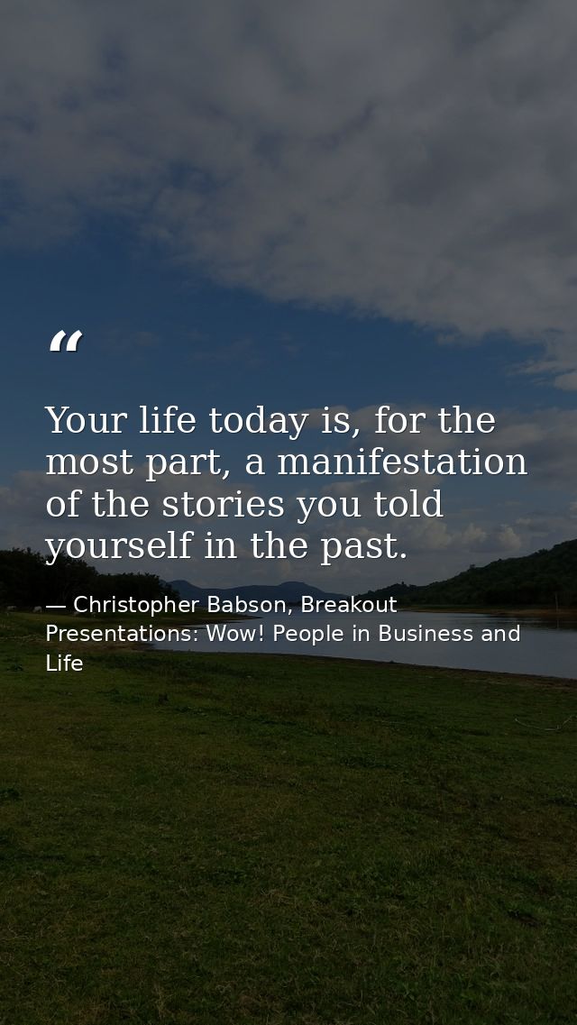 Your life today is, for the most part, a manifestation of the stories you told yourself in the past. — Christopher Babson, Breakout Presentations: Wow! People in Business and Life