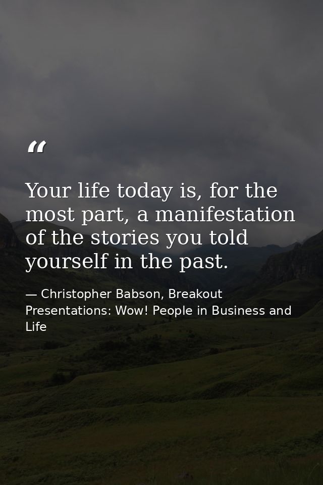 Your life today is, for the most part, a manifestation of the stories you told yourself in the past. — Christopher Babson, Breakout Presentations: Wow! People in Business and Life