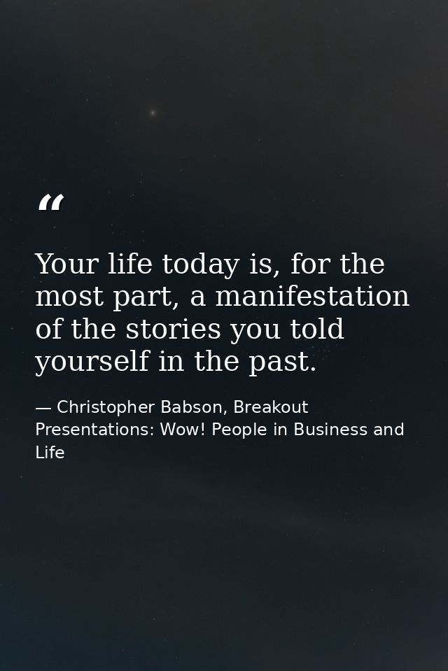 Your life today is, for the most part, a manifestation of the stories you told yourself in the past. — Christopher Babson, Breakout Presentations: Wow! People in Business and Life