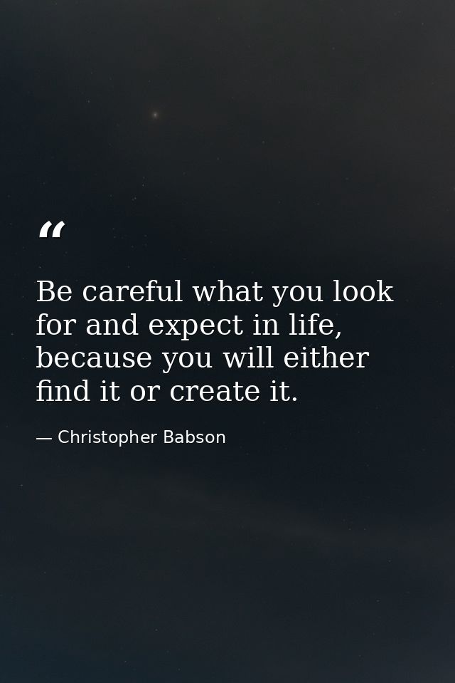 Be careful what you look for and expect in life, because you will either find it or create it. — Christopher Babson