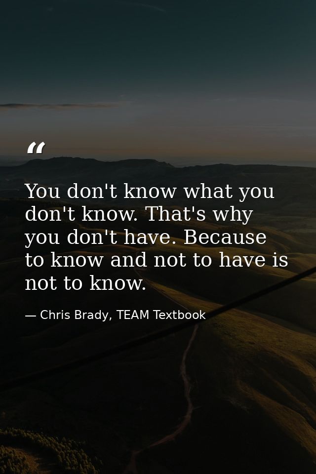 You don't know what you don't know. That's why you don't have. Because to know and not to have is not to know. — Chris Brady, TEAM Textbook