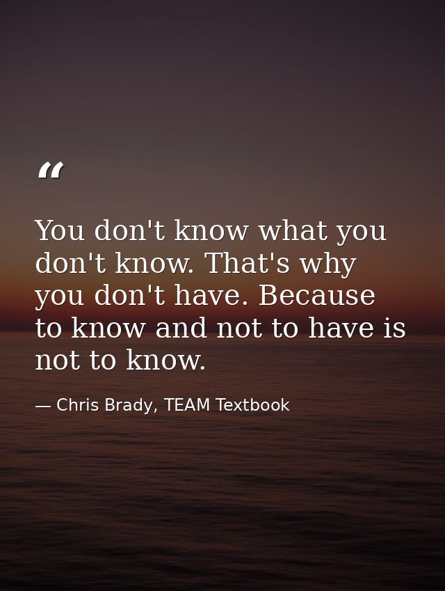 You don't know what you don't know. That's why you don't have. Because to know and not to have is not to know. — Chris Brady, TEAM Textbook