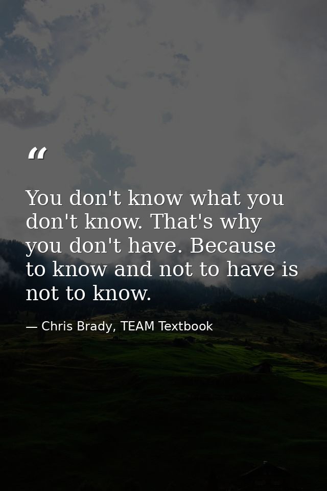 You don't know what you don't know. That's why you don't have. Because to know and not to have is not to know. — Chris Brady, TEAM Textbook