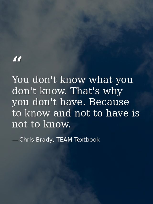 You don't know what you don't know. That's why you don't have. Because to know and not to have is not to know. — Chris Brady, TEAM Textbook
