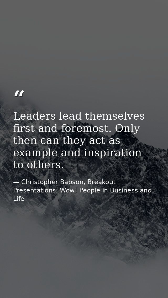 Leaders lead themselves first and foremost. Only then can they act as example and inspiration to others. — Christopher Babson, Breakout Presentations: Wow! People in Business and Life
