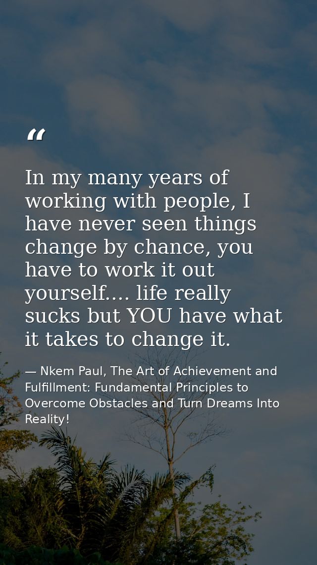 In my many years of working with people, I have never seen things change by chance, you have to work it out yourself.... — Nkem Paul, The Art of Achievement and Fulfillment: Fundamental Principles to Overcome Obstacles and Turn Dreams Into Reality!