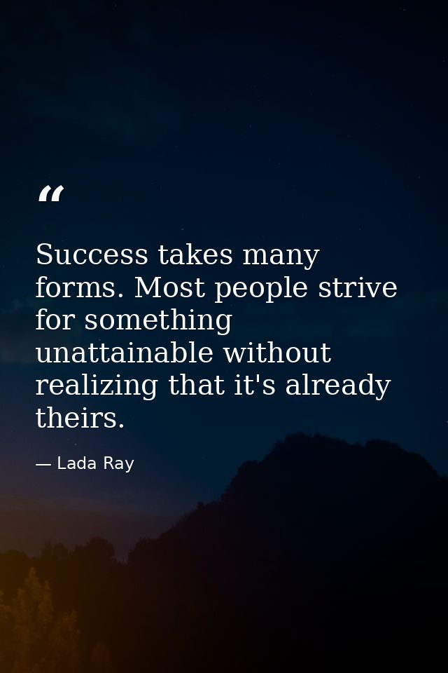 Success takes many forms. Most people strive for something unattainable without realizing that it's already theirs. — Lada Ray