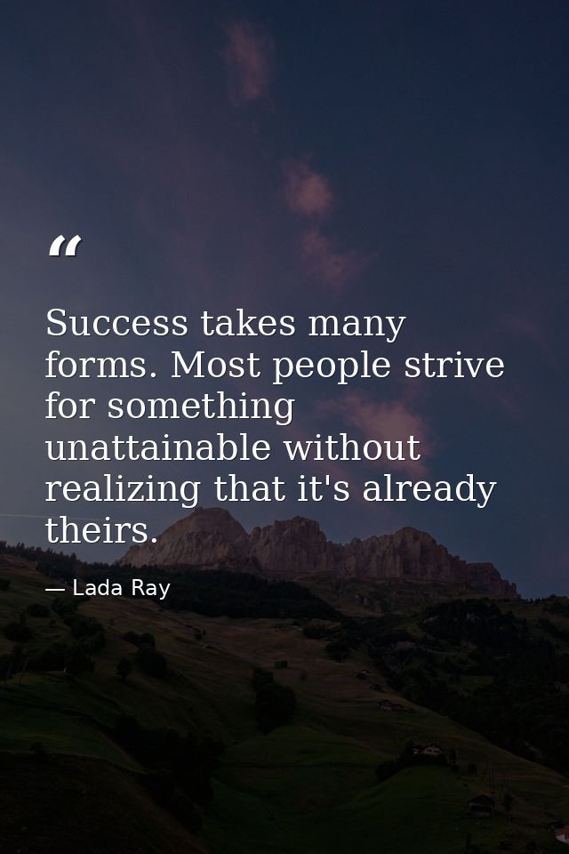 Success takes many forms. Most people strive for something unattainable without realizing that it's already theirs. — Lada Ray