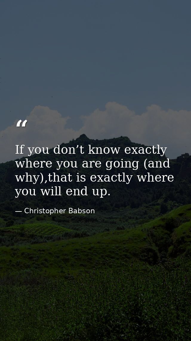 If you don’t know exactly where you are going (and why),that is exactly where you will end up. — Christopher Babson