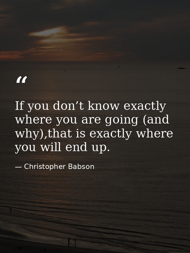 If you don’t know exactly where you are going (and why),that is exactly where you will end up. — Christopher Babson