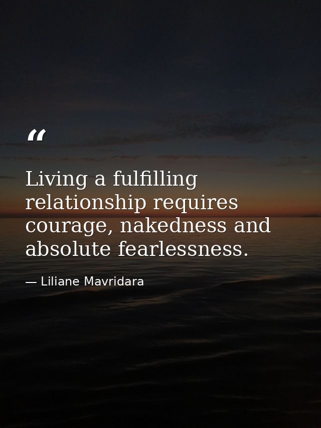 Living a fulfilling relationship requires courage, nakedness and absolute fearlessness. — Liliane Mavridara