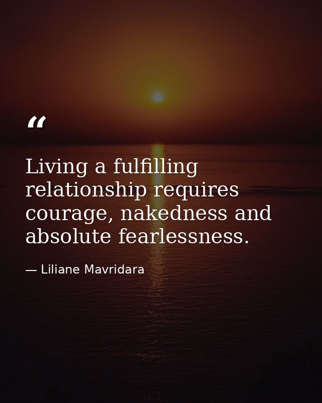 Living a fulfilling relationship requires courage, nakedness and absolute fearlessness. — Liliane Mavridara