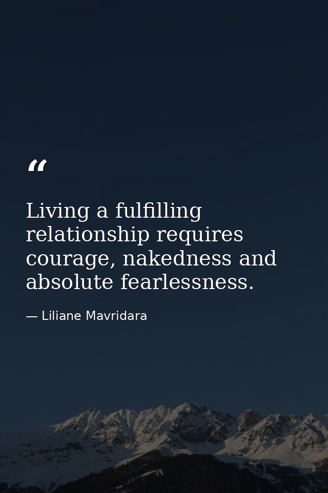 Living a fulfilling relationship requires courage, nakedness and absolute fearlessness. — Liliane Mavridara