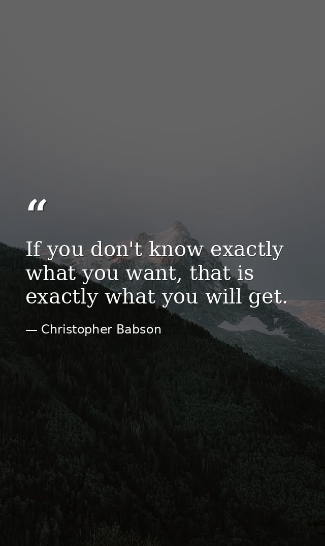 If you don't know exactly what you want, that is exactly what you will get. — Christopher Babson