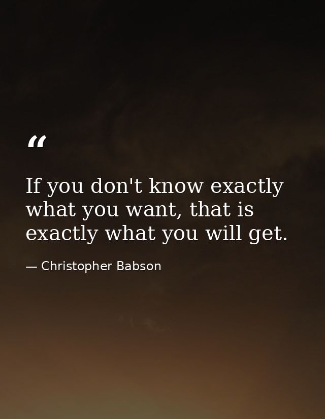If you don't know exactly what you want, that is exactly what you will get. — Christopher Babson