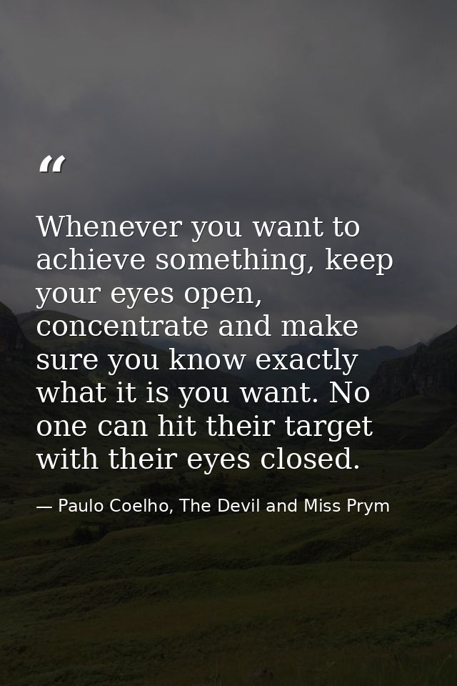 Whenever you want to achieve something, keep your eyes open, concentrate and make sure you know exactly what it is you w — Paulo Coelho, The Devil and Miss Prym