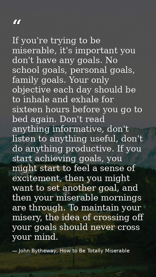 If you're trying to be miserable, it's important you don't have any goals. No school goals, personal goals, family goals — John Bytheway, How to Be Totally Miserable