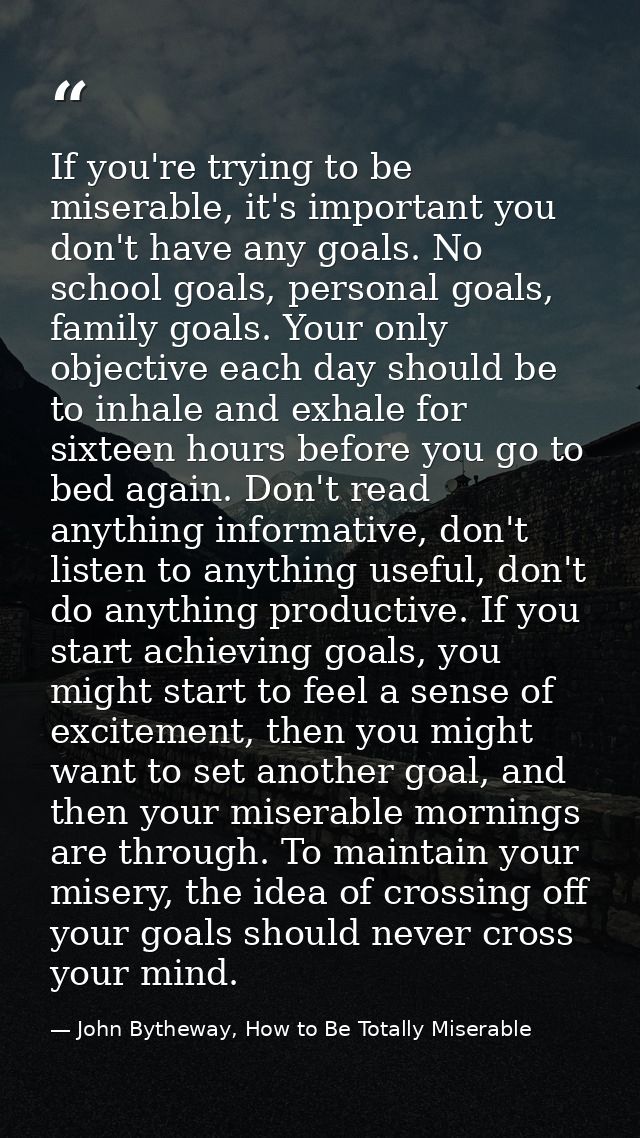 If you're trying to be miserable, it's important you don't have any goals. No school goals, personal goals, family goals — John Bytheway, How to Be Totally Miserable