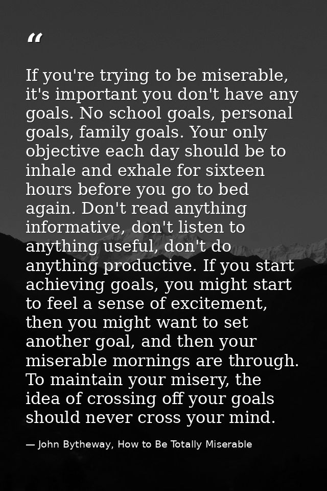 If you're trying to be miserable, it's important you don't have any goals. No school goals, personal goals, family goals — John Bytheway, How to Be Totally Miserable