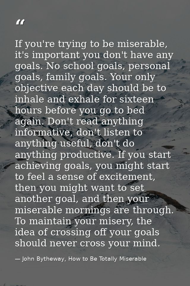 If you're trying to be miserable, it's important you don't have any goals. No school goals, personal goals, family goals — John Bytheway, How to Be Totally Miserable