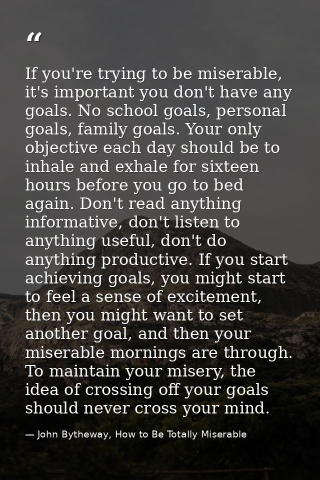 If you're trying to be miserable, it's important you don't have any goals. No school goals, personal goals, family goals — John Bytheway, How to Be Totally Miserable